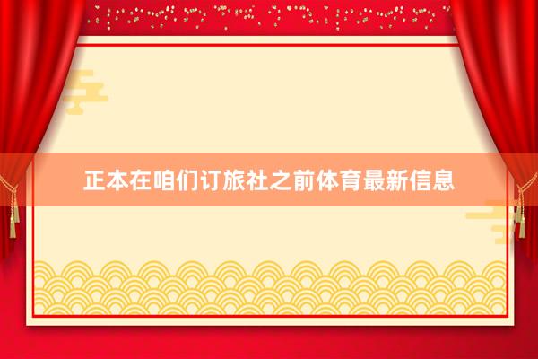 正本在咱们订旅社之前体育最新信息
