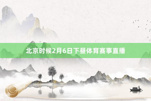 北京时候2月6日下昼体育赛事直播