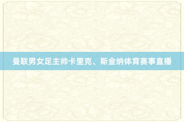 曼联男女足主帅卡里克、斯金纳体育赛事直播
