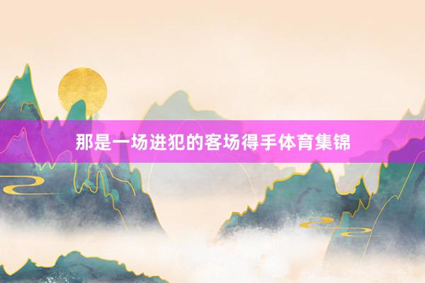 那是一场进犯的客场得手体育集锦