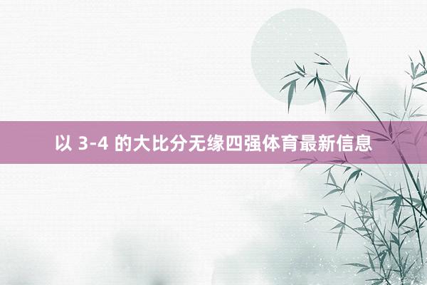 以 3-4 的大比分无缘四强体育最新信息