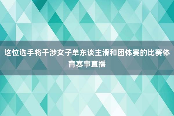 这位选手将干涉女子单东谈主滑和团体赛的比赛体育赛事直播