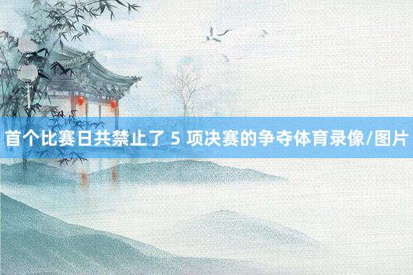 首个比赛日共禁止了 5 项决赛的争夺体育录像/图片