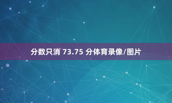 分数只消 73.75 分体育录像/图片