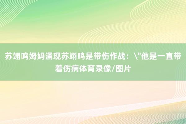 苏翊鸣姆妈涌现苏翊鸣是带伤作战：