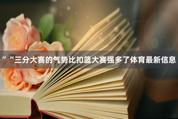 ”“三分大赛的气势比扣篮大赛强多了体育最新信息