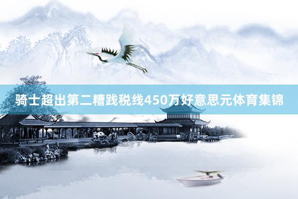 骑士超出第二糟践税线450万好意思元体育集锦