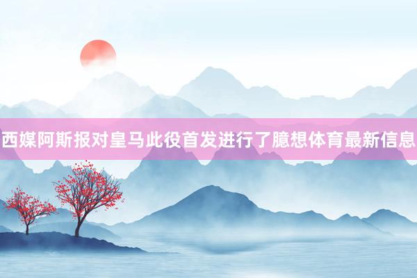 西媒阿斯报对皇马此役首发进行了臆想体育最新信息