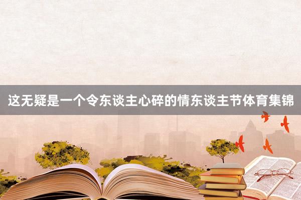 这无疑是一个令东谈主心碎的情东谈主节体育集锦