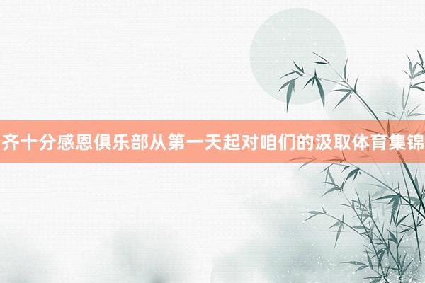 齐十分感恩俱乐部从第一天起对咱们的汲取体育集锦