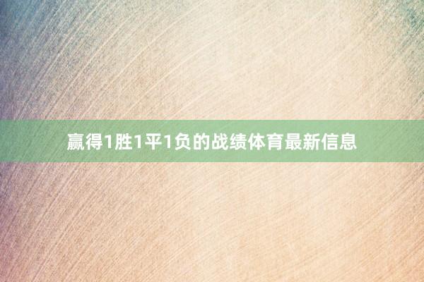 赢得1胜1平1负的战绩体育最新信息