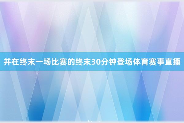 并在终末一场比赛的终末30分钟登场体育赛事直播