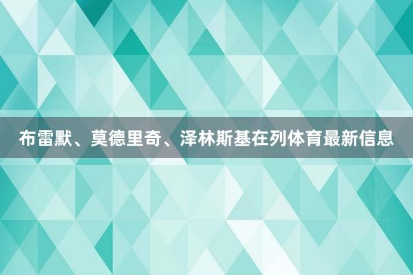 布雷默、莫德里奇、泽林斯基在列体育最新信息