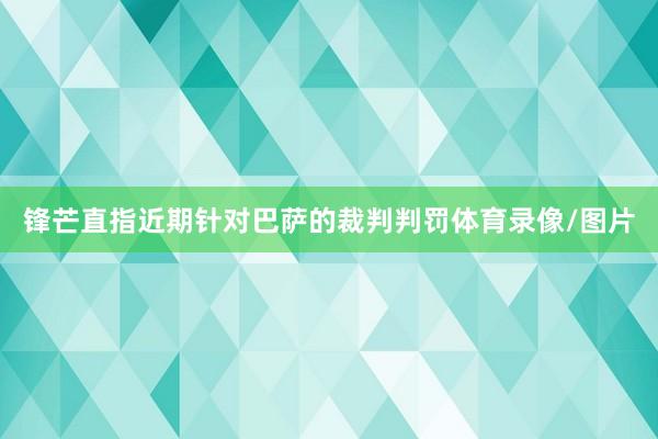 锋芒直指近期针对巴萨的裁判判罚体育录像/图片