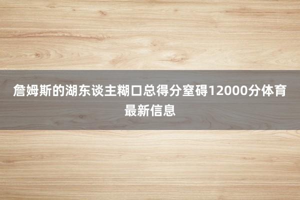 詹姆斯的湖东谈主糊口总得分窒碍12000分体育最新信息