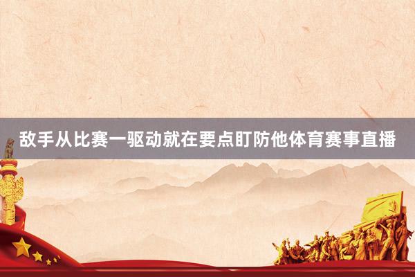 敌手从比赛一驱动就在要点盯防他体育赛事直播