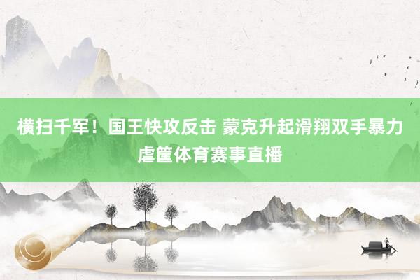 横扫千军！国王快攻反击 蒙克升起滑翔双手暴力虐筐体育赛事直播