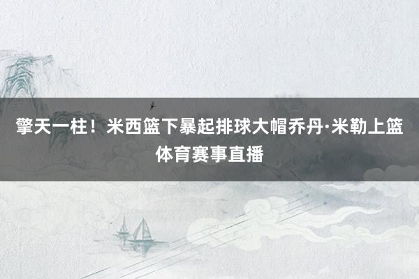擎天一柱！米西篮下暴起排球大帽乔丹·米勒上篮体育赛事直播