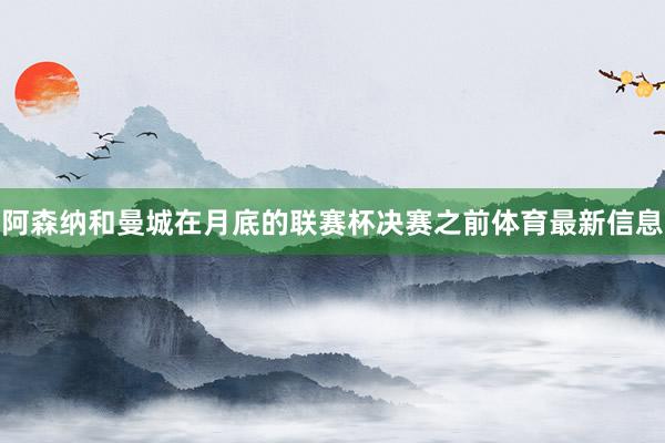 阿森纳和曼城在月底的联赛杯决赛之前体育最新信息