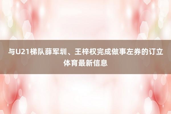 与U21梯队薛军圳、王梓权完成做事左券的订立体育最新信息
