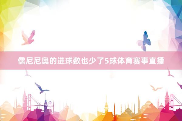 儒尼尼奥的进球数也少了5球体育赛事直播