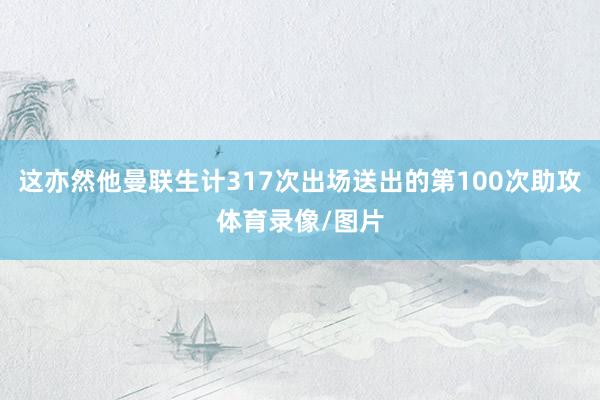 这亦然他曼联生计317次出场送出的第100次助攻体育录像/图片