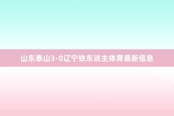 山东泰山3-0辽宁铁东谈主体育最新信息