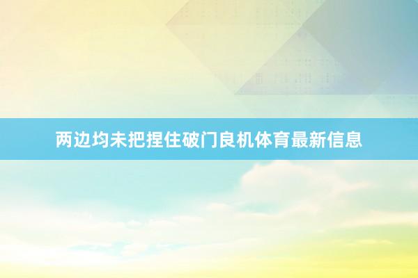 两边均未把捏住破门良机体育最新信息