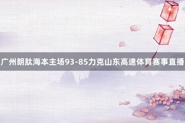 广州朗肽海本主场93-85力克山东高速体育赛事直播