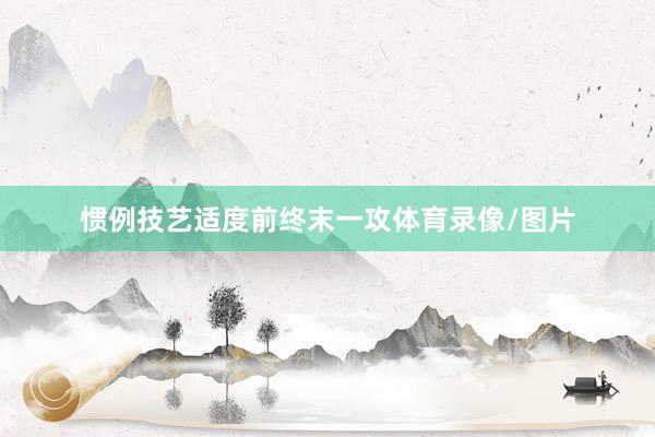 惯例技艺适度前终末一攻体育录像/图片