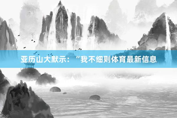 亚历山大默示:“我不细则体育最新信息