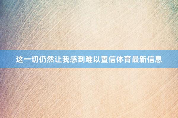 这一切仍然让我感到难以置信体育最新信息