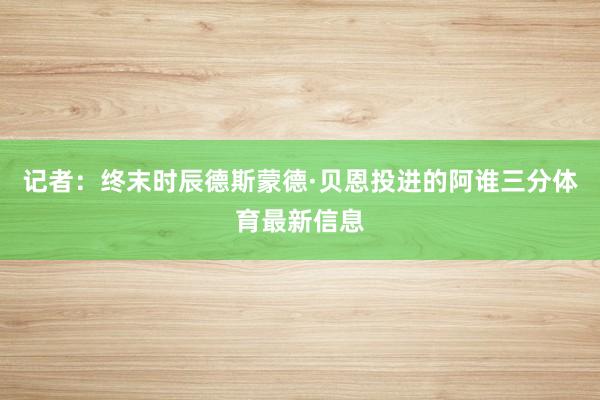 记者：终末时辰德斯蒙德·贝恩投进的阿谁三分体育最新信息