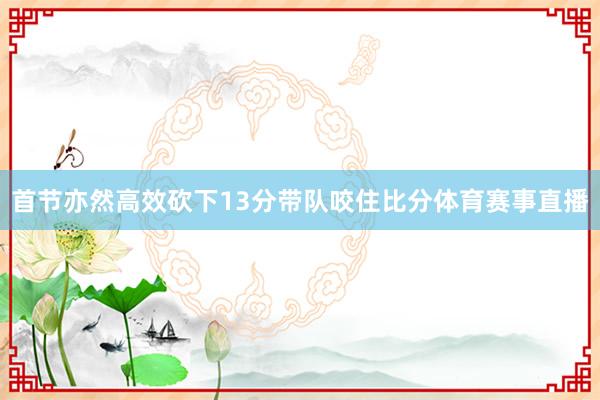 首节亦然高效砍下13分带队咬住比分体育赛事直播