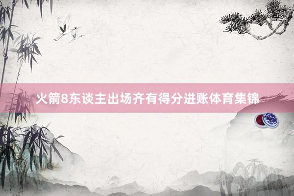 火箭8东谈主出场齐有得分进账体育集锦