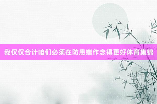 我仅仅合计咱们必须在防患端作念得更好体育集锦
