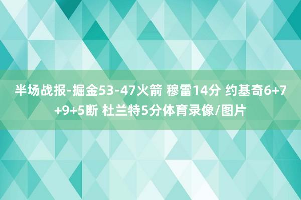 半场战报-掘金53-47火箭 穆雷14分 约基奇6+7+9+5断 杜兰特5分体育录像/图片