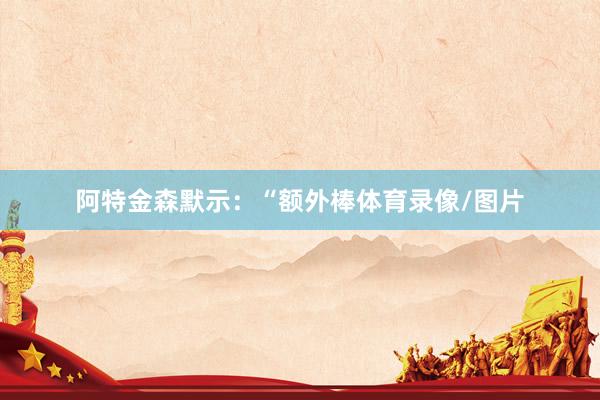 阿特金森默示：“额外棒体育录像/图片