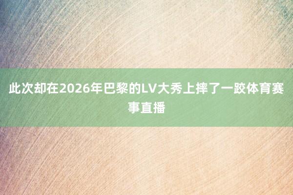 此次却在2026年巴黎的LV大秀上摔了一跤体育赛事直播