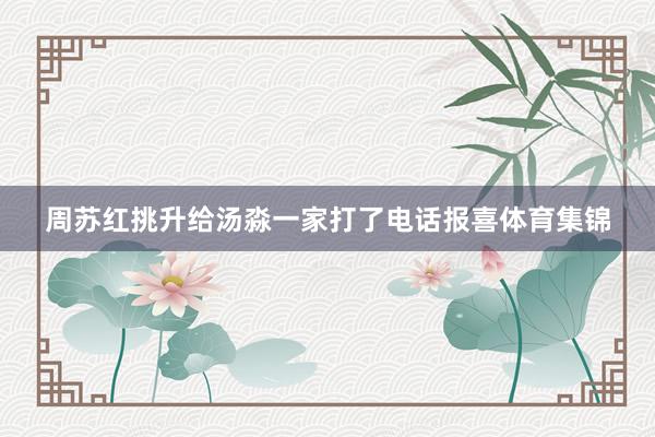 周苏红挑升给汤淼一家打了电话报喜体育集锦