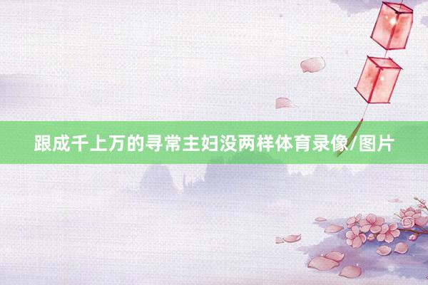跟成千上万的寻常主妇没两样体育录像/图片