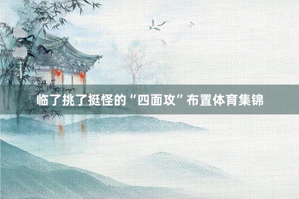 临了挑了挺怪的“四面攻”布置体育集锦