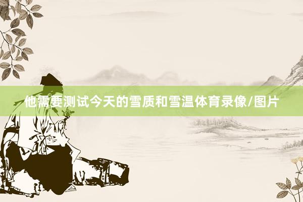 他需要测试今天的雪质和雪温体育录像/图片