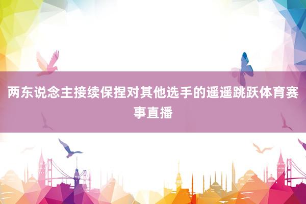 两东说念主接续保捏对其他选手的遥遥跳跃体育赛事直播