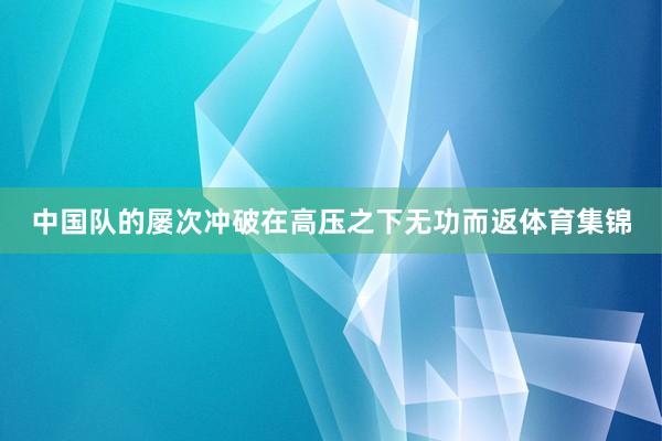 中国队的屡次冲破在高压之下无功而返体育集锦