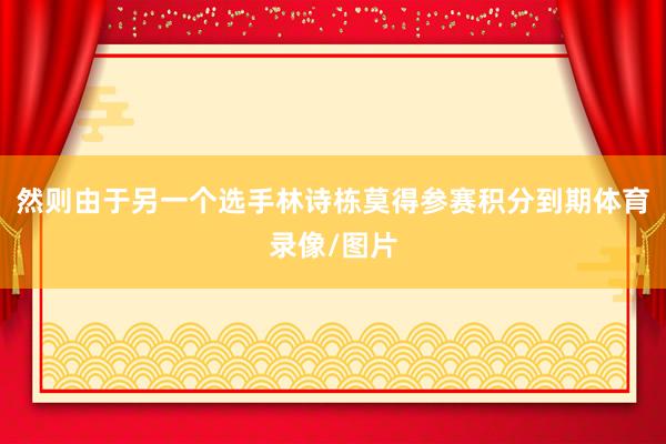 然则由于另一个选手林诗栋莫得参赛积分到期体育录像/图片