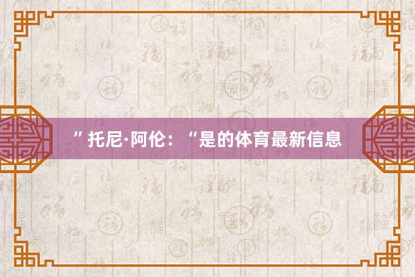 ”托尼·阿伦：“是的体育最新信息