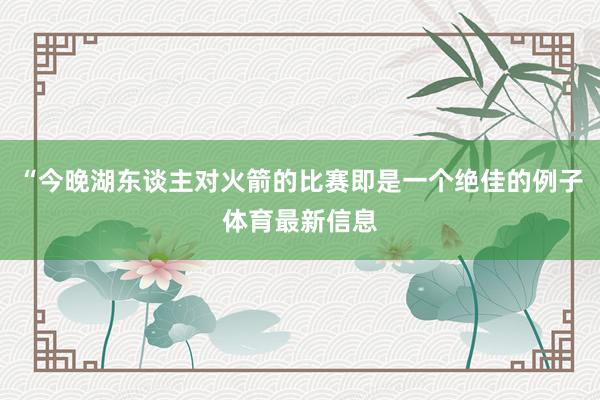“今晚湖东谈主对火箭的比赛即是一个绝佳的例子体育最新信息
