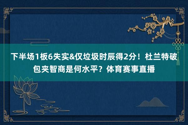 下半场1板6失实&仅垃圾时辰得2分！杜兰特破包夹智商是何水平？体育赛事直播