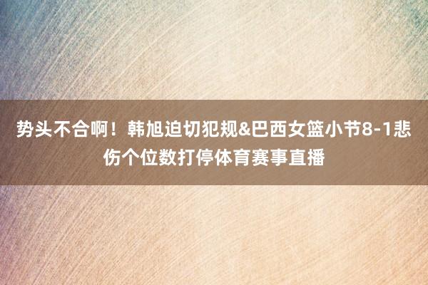 势头不合啊！韩旭迫切犯规&巴西女篮小节8-1悲伤个位数打停体育赛事直播